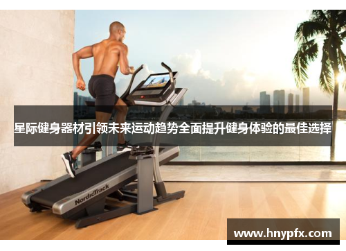 星际健身器材引领未来运动趋势全面提升健身体验的最佳选择