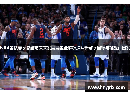 NBA各队赛季总结与未来发展展望全解析球队新赛季目标与挑战再出发
