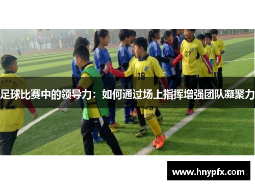 足球比赛中的领导力：如何通过场上指挥增强团队凝聚力