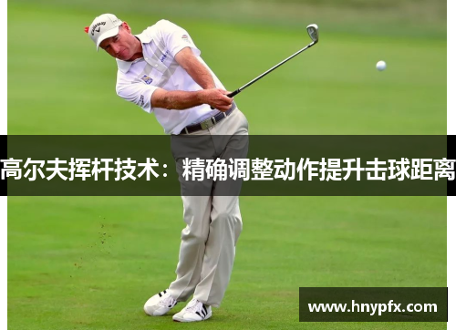 高尔夫挥杆技术：精确调整动作提升击球距离